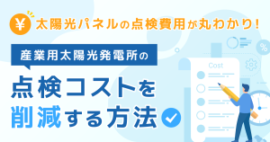 太陽光パネルの点検費用が丸わかり！産業用太陽光発電所の点検コストを削減する方法