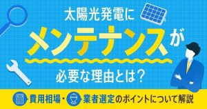 太陽光発電にメンテナンスが必要な理由とは？費用相場・業者選定のポイントについて解説