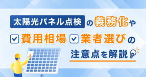 太陽光パネル点検の義務化や費用相場・業者選びの注意点を解説