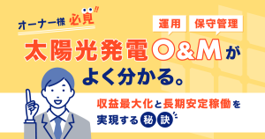 【オーナー様必見】太陽光発電O&M（運用・保守管理）がよく分かる。収益最大化と長期安定稼働を実現する秘訣