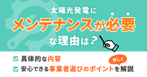 太陽光発電にメンテナンスが必要な理由は？具体的な内容、安心できる事業者選びのポイントを詳しく解説